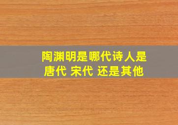 陶渊明是哪代诗人是唐代 宋代 还是其他